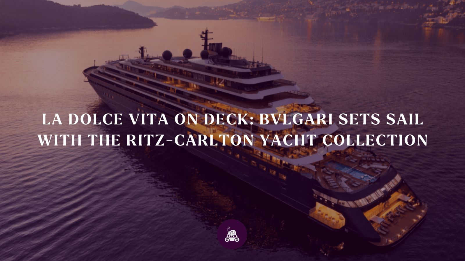 La Dolce Vita On Deck: BVLGARI Sets Sail With The Ritz-Carlton Yacht Collection