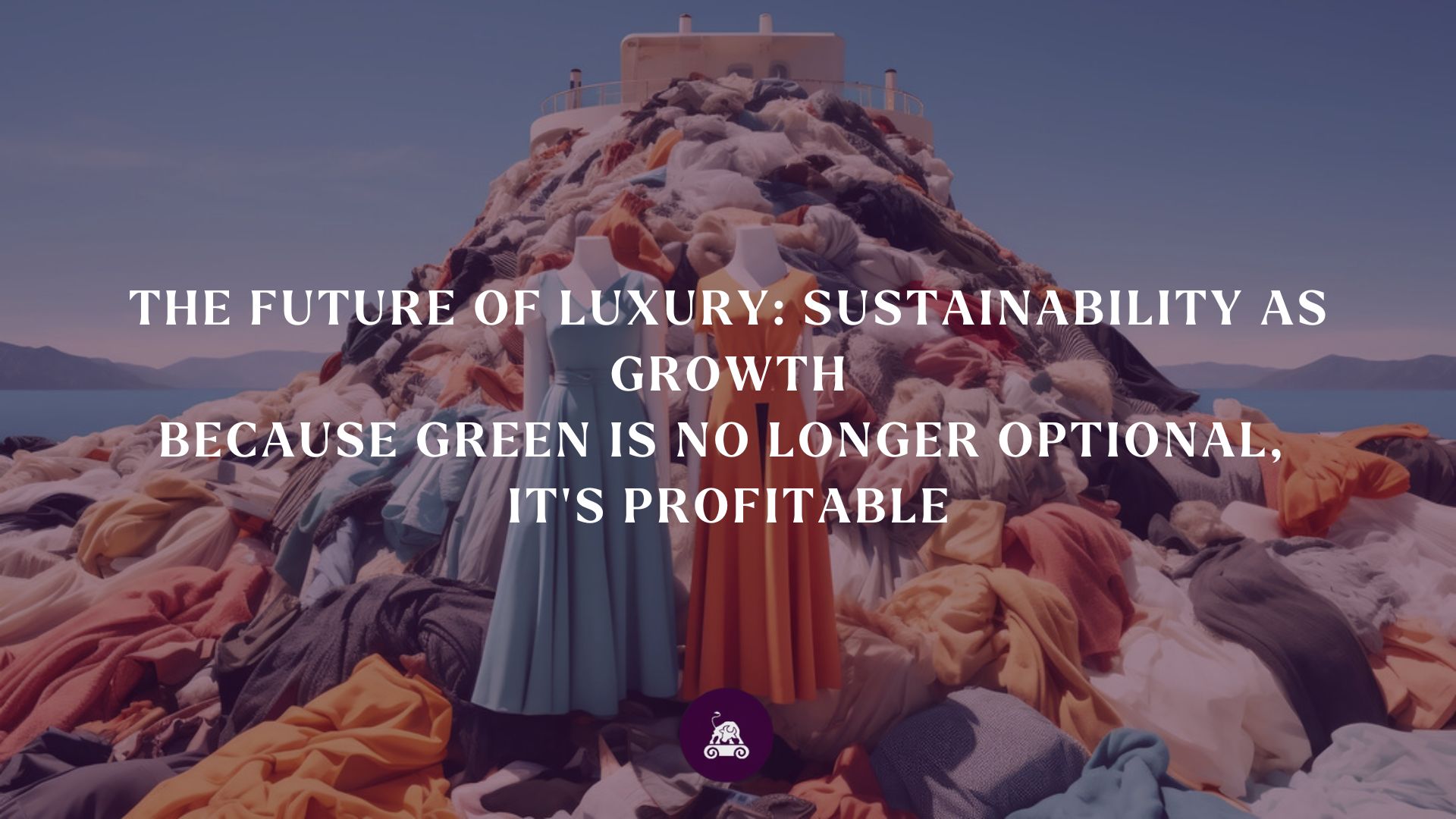 The Future of Luxury: Sustainability As Growth Because Green is Optional, It’s Profitable